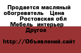 Продается масляный обогреватель › Цена ­ 4 000 - Ростовская обл. Мебель, интерьер » Другое   